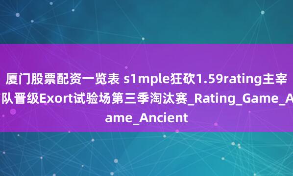 厦门股票配资一览表 s1mple狂砍1.59rating主宰赛场 带队晋级Exort试验场第三季淘汰赛_Rating_Game_Ancient
