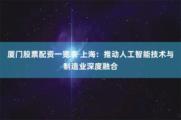 厦门股票配资一览表 上海：推动人工智能技术与制造业深度融合