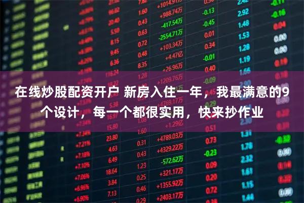 在线炒股配资开户 新房入住一年，我最满意的9个设计，每一个都很实用，快来抄作业