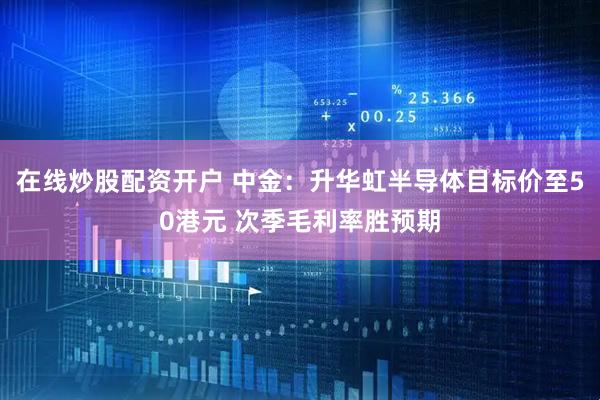 在线炒股配资开户 中金：升华虹半导体目标价至50港元 次季毛利率胜预期