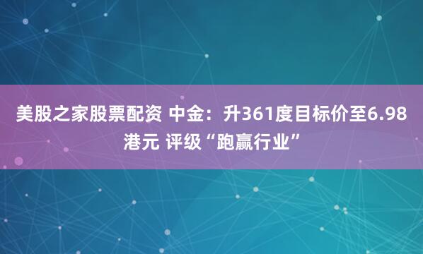 美股之家股票配资 中金：升361度目标价至6.98港元 评级“跑赢行业”