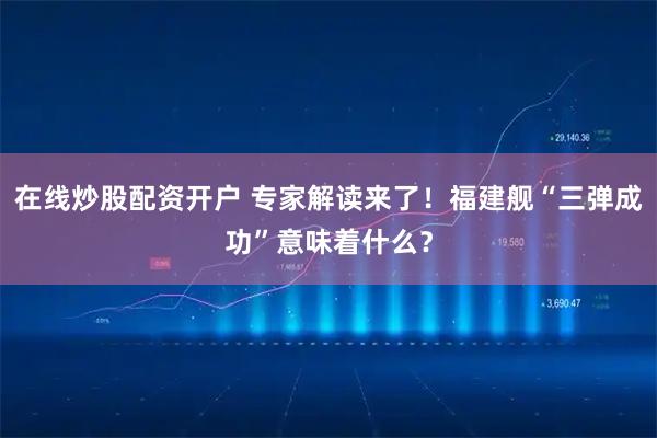 在线炒股配资开户 专家解读来了！福建舰“三弹成功”意味着什么？