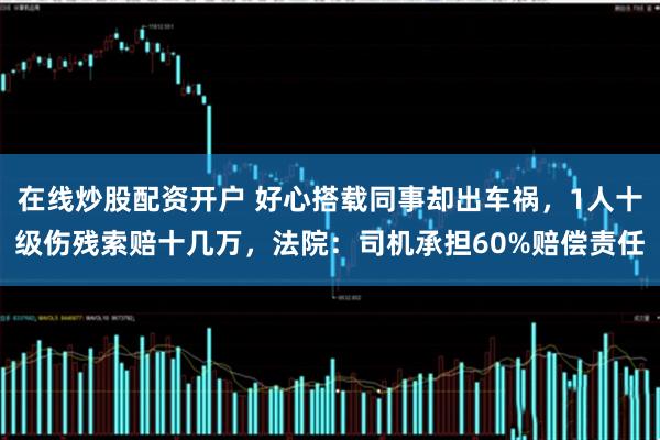 在线炒股配资开户 好心搭载同事却出车祸，1人十级伤残索赔十几万，法院：司机承担60%赔偿责任