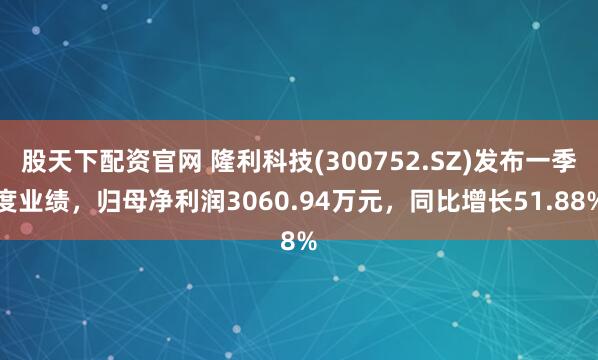 股天下配资官网 隆利科技(300752.SZ)发布一季度业绩，归母净利润3060.94万元，同比增长51.88%