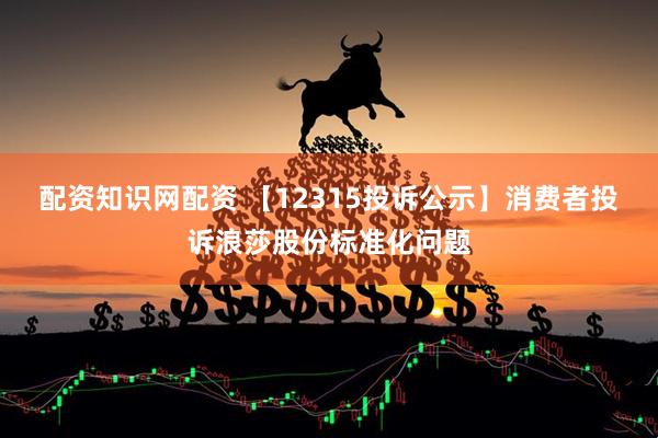 配资知识网配资 【12315投诉公示】消费者投诉浪莎股份标准化问题