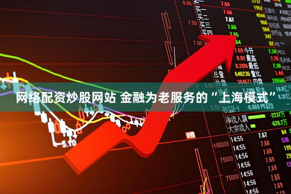 网络配资炒股网站 金融为老服务的“上海模式”