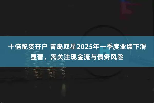 十倍配资开户 青岛双星2025年一季度业绩下滑显著，需关注现金流与债务风险