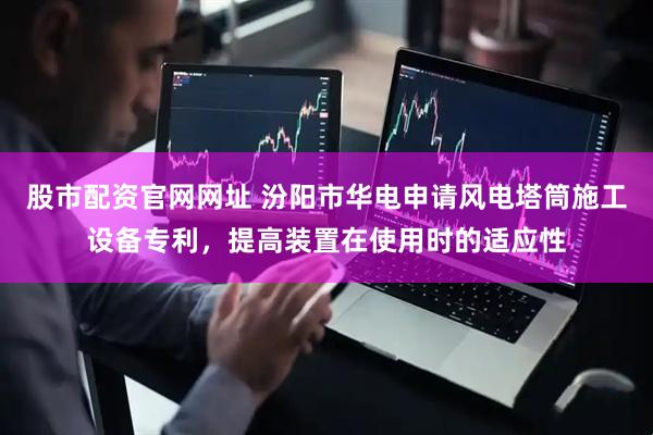 股市配资官网网址 汾阳市华电申请风电塔筒施工设备专利，提高装置在使用时的适应性