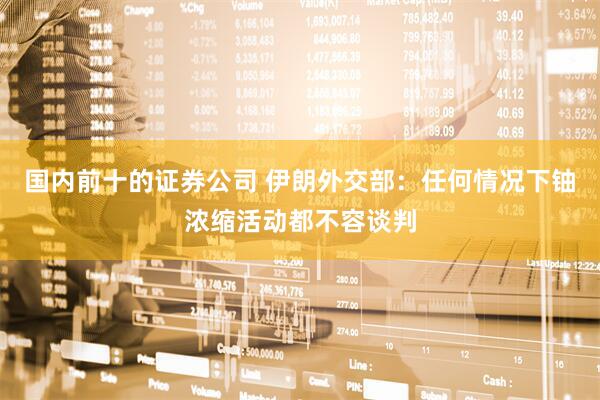 国内前十的证券公司 伊朗外交部：任何情况下铀浓缩活动都不容谈判