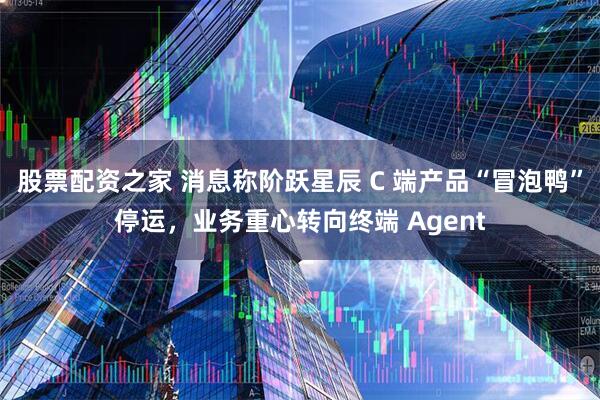 股票配资之家 消息称阶跃星辰 C 端产品“冒泡鸭”停运，业务重心转向终端 Agent