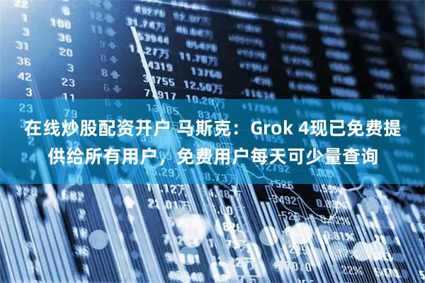 在线炒股配资开户 马斯克：Grok 4现已免费提供给所有用户，免费用户每天可少量查询