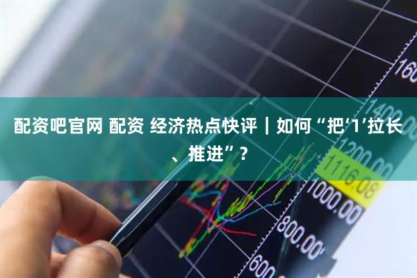 配资吧官网 配资 经济热点快评｜如何“把‘1’拉长、推进”？