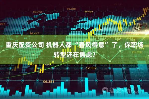 重庆配资公司 机器人都 “春风得意” 了，你职场转型还在焦虑？