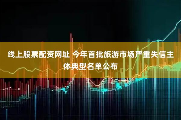 线上股票配资网址 今年首批旅游市场严重失信主体典型名单公布