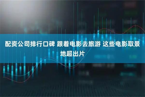 配资公司排行口碑 跟着电影去旅游 这些电影取景地超出片