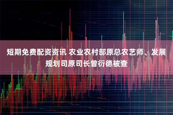 短期免费配资资讯 农业农村部原总农艺师、发展规划司原司长曾衍德被查
