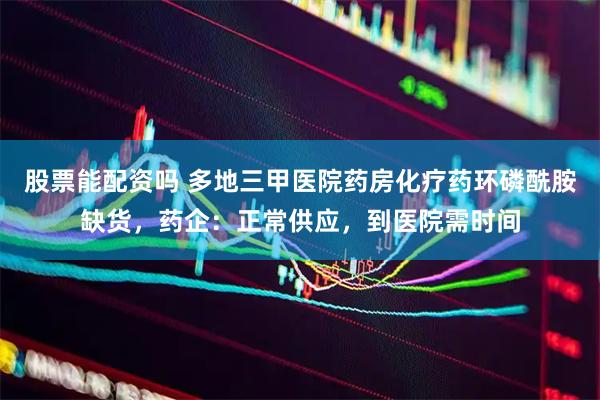 股票能配资吗 多地三甲医院药房化疗药环磷酰胺缺货，药企：正常供应，到医院需时间