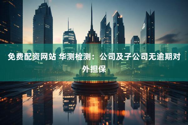 免费配资网站 华测检测：公司及子公司无逾期对外担保