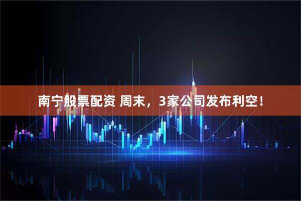 南宁股票配资 周末，3家公司发布利空！