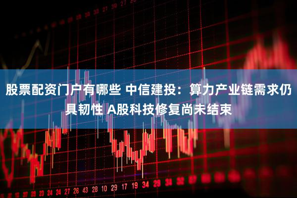 股票配资门户有哪些 中信建投：算力产业链需求仍具韧性 A股科技修复尚未结束